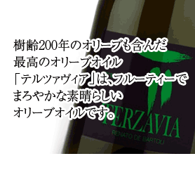 樹齢200年のオリーブも含んだ
最高のオリーブオイル
「テルツァヴィア」は、フルーティーで
まろやかな素晴らしい
オリーブオイルです。